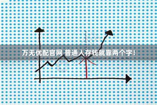 万无优配官网 普通人存钱就靠两个字！