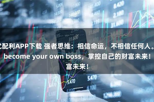优配利APP下载 强者思维：相信命运，不相信任何人。 become your own boss，掌控自己的财富未来！