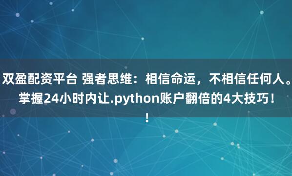 双盈配资平台 强者思维：相信命运，不相信任何人。掌握24小时内让.python账户翻倍的4大技巧！