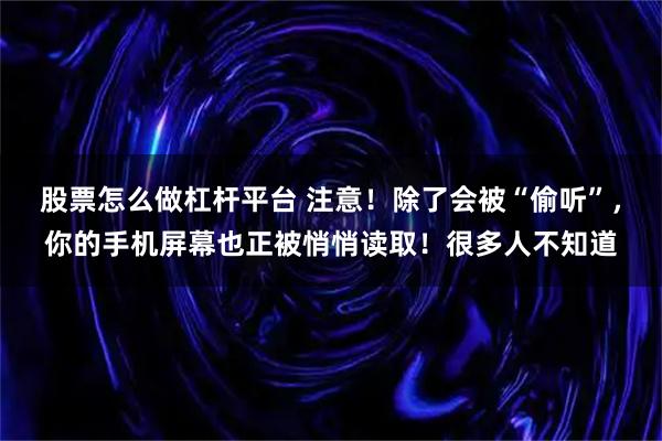 股票怎么做杠杆平台 注意！除了会被“偷听”，你的手机屏幕也正被悄悄读取！很多人不知道