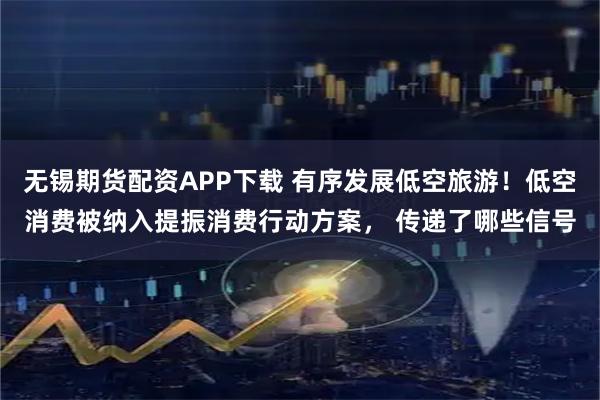 无锡期货配资APP下载 有序发展低空旅游！低空消费被纳入提振消费行动方案， 传递了哪些信号