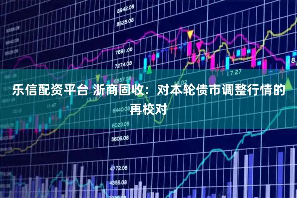 乐信配资平台 浙商固收：对本轮债市调整行情的再校对
