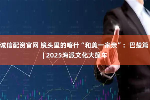 诚信配资官网 镜头里的喀什“和美一家亲”:巴楚篇 | 2025海派文化大篷车