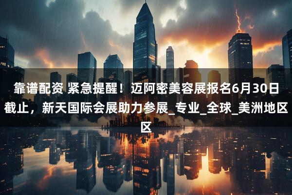 靠谱配资 紧急提醒！迈阿密美容展报名6月30日截止，新天国际会展助力参展_专业_全球_美洲地区