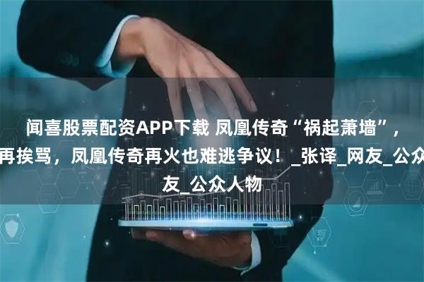 闻喜股票配资APP下载 凤凰传奇“祸起萧墙”，曾毅再挨骂，凤凰传奇再火也难逃争议！_张译_网友_公众人物