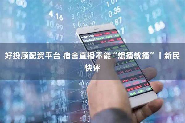 好投顾配资平台 宿舍直播不能“想播就播”丨新民快评