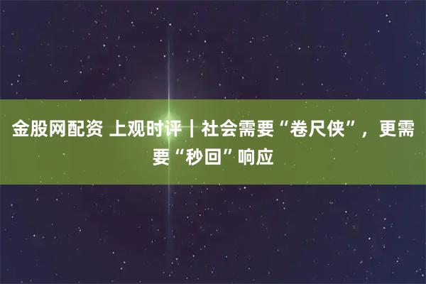 金股网配资 上观时评｜社会需要“卷尺侠”，更需要“秒回”响应