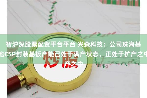 智沪深股票配资平台平台 兴森科技：公司珠海基地CSP封装基板产能已处于满产状态，正处于扩产之中