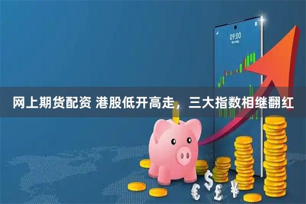 网上期货配资 港股低开高走，三大指数相继翻红