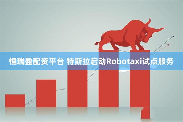 恒瑞盈配资平台 特斯拉启动Robotaxi试点服务