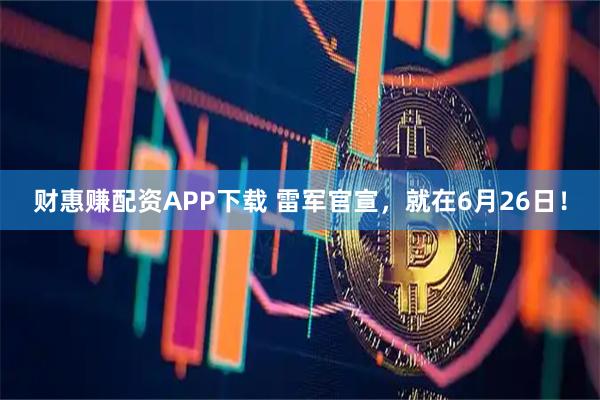 财惠赚配资APP下载 雷军官宣,就在6月26日!