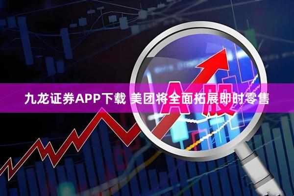 九龙证券APP下载 美团将全面拓展即时零售