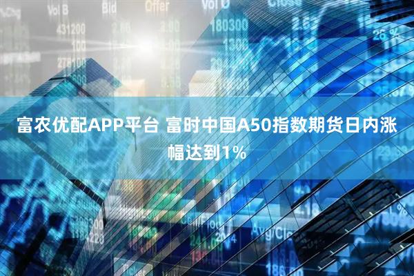富农优配APP平台 富时中国A50指数期货日内涨幅达到1%