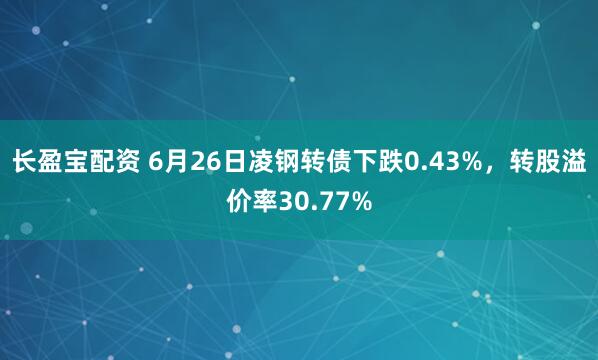 长盈宝配资 6月26日凌钢转债下跌0.43%，转股溢价率30.77%