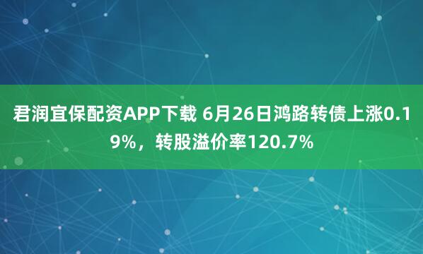 君润宜保配资APP下载 6月26日鸿路转债上涨0.19%，转股溢价率120.7%
