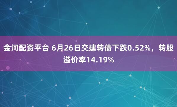 金河配资平台 6月26日交建转债下跌0.52%，转股溢价率14.19%