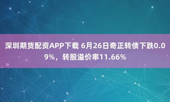 深圳期货配资APP下载 6月26日奇正转债下跌0.09%，转股溢价率11.66%