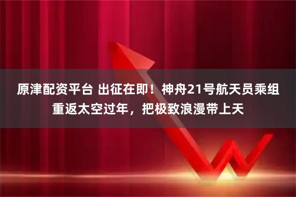 原津配资平台 出征在即！神舟21号航天员乘组重返太空过年，把极致浪漫带上天