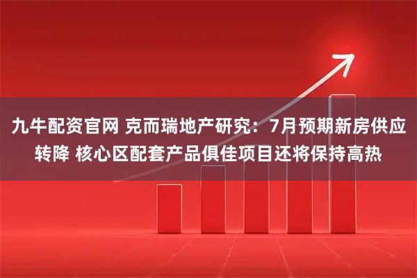 九牛配资官网 克而瑞地产研究：7月预期新房供应转降 核心区配套产品俱佳项目还将保持高热