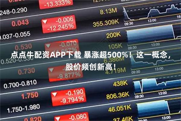 点点牛配资APP下载 暴涨超500%！这一概念，股价频创新高！