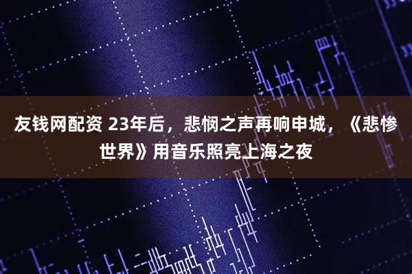 友钱网配资 23年后，悲悯之声再响申城，《悲惨世界》用音乐照亮上海之夜