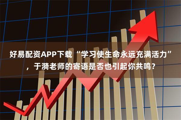 好易配资APP下载 “学习使生命永远充满活力”，于漪老师的寄语是否也引起你共鸣？