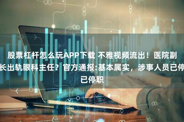 股票杠杆怎么玩APP下载 不雅视频流出！医院副院长出轨眼科主任？官方通报:基本属实，涉事人员已停职