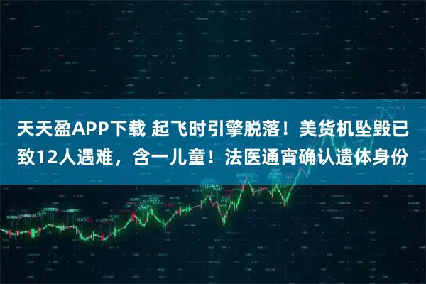 天天盈APP下载 起飞时引擎脱落！美货机坠毁已致12人遇难，含一儿童！法医通宵确认遗体身份