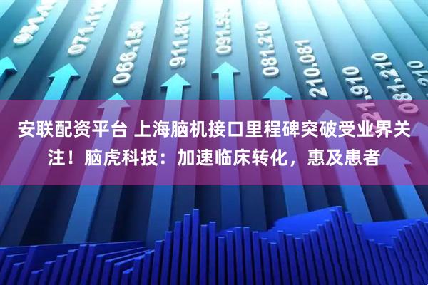 安联配资平台 上海脑机接口里程碑突破受业界关注！脑虎科技：加速临床转化，惠及患者