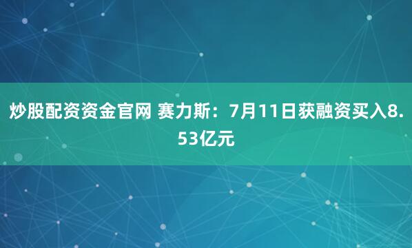 炒股配资资金官网 赛力斯:7月11日获融资买入8.53亿元