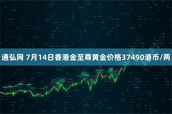 通弘网 7月14日香港金至尊黄金价格37490港币/两
