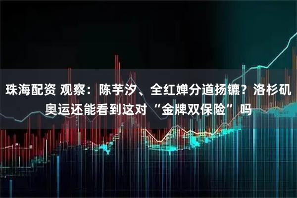 珠海配资 观察：陈芋汐、全红婵分道扬镳？洛杉矶奥运还能看到这对 “金牌双保险” 吗