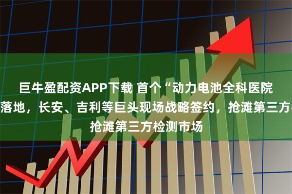 巨牛盈配资APP下载 首个“动力电池全科医院”在宜宾落地,长安、吉利等巨头现场战略签约,抢滩第三方检测市场