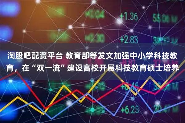 淘股吧配资平台 教育部等发文加强中小学科技教育,在“双一流”建设高校开展科技教育硕士培养