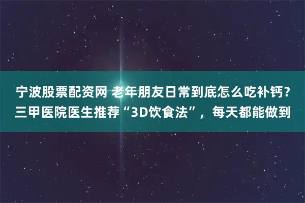 宁波股票配资网 老年朋友日常到底怎么吃补钙？三甲医院医生推荐“3D饮食法”，每天都能做到