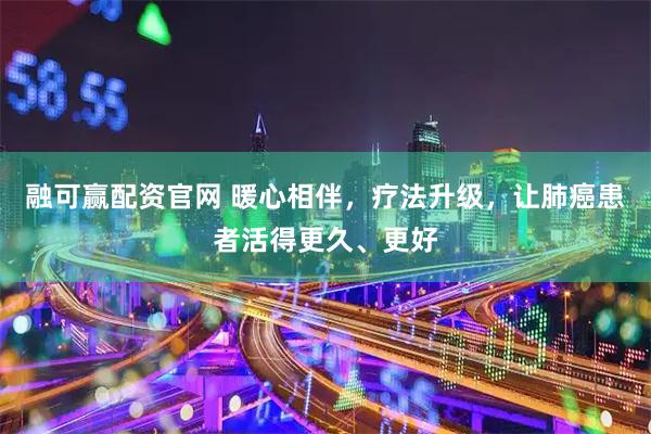 融可赢配资官网 暖心相伴,疗法升级,让肺癌患者活得更久、更好