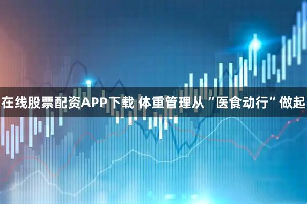 在线股票配资APP下载 体重管理从“医食动行”做起