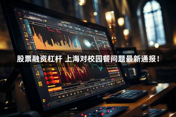 股票融资杠杆 上海对校园餐问题最新通报！