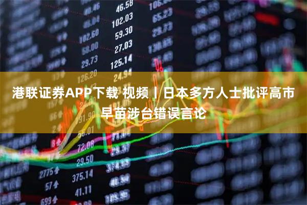 港联证券APP下载 视频丨日本多方人士批评高市早苗涉台错误言论