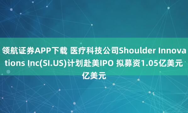 领航证券APP下载 医疗科技公司Shoulder Innovations Inc(SI.US)计划赴美IPO 拟募资1.05亿美元