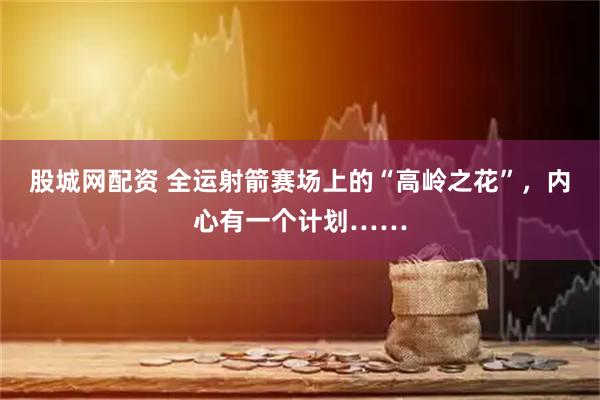 股城网配资 全运射箭赛场上的“高岭之花”,内心有一个计划……