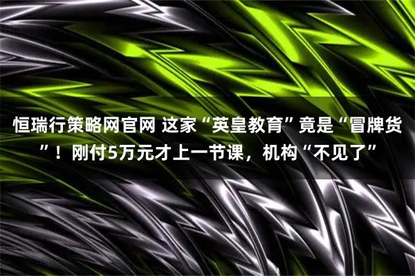 恒瑞行策略网官网 这家“英皇教育”竟是“冒牌货”！刚付5万元才上一节课，机构“不见了”