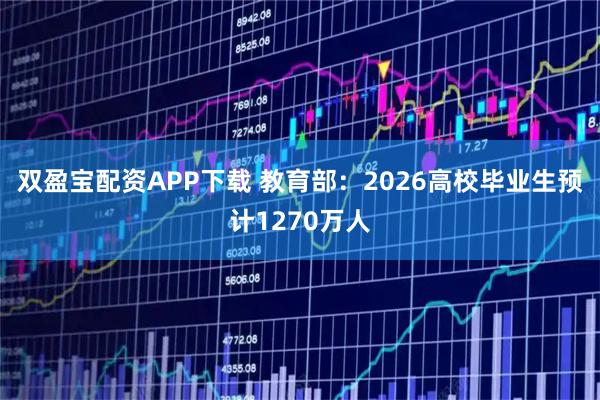 双盈宝配资APP下载 教育部:2026高校毕业生预计1270万人