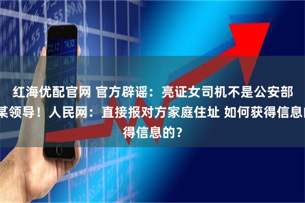 红海优配官网 官方辟谣：亮证女司机不是公安部门某领导！人民网：直接报对方家庭住址 如何获得信息的？