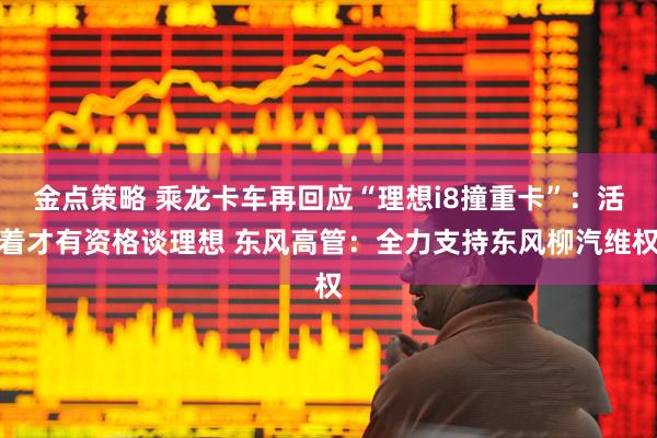 金点策略 乘龙卡车再回应“理想i8撞重卡”：活着才有资格谈理想 东风高管：全力支持东风柳汽维权
