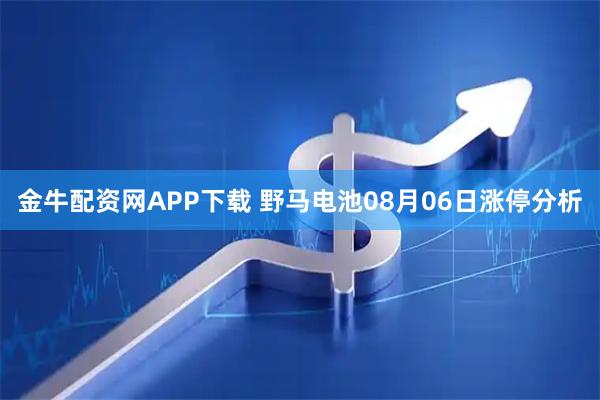 金牛配资网APP下载 野马电池08月06日涨停分析