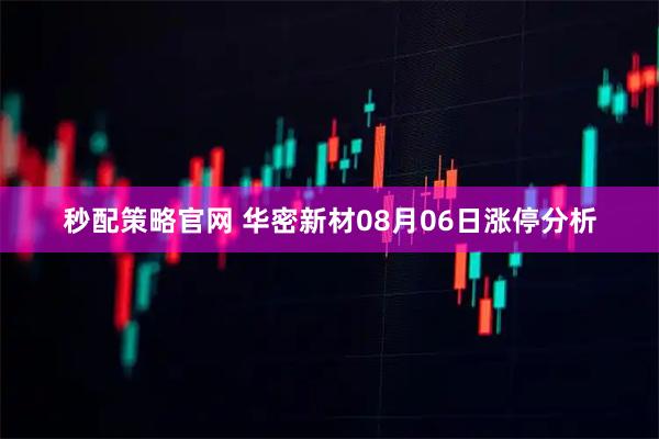秒配策略官网 华密新材08月06日涨停分析