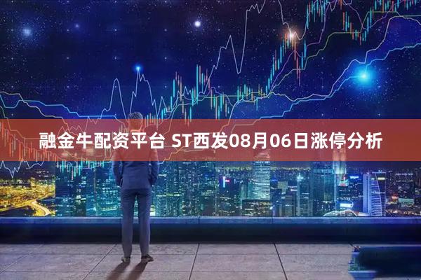 融金牛配资平台 ST西发08月06日涨停分析