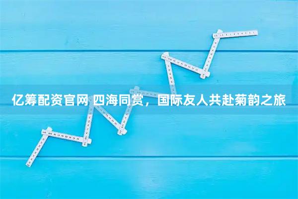 亿筹配资官网 四海同赏，国际友人共赴菊韵之旅