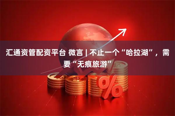 汇通资管配资平台 微言 | 不止一个“哈拉湖”，需要“无痕旅游”